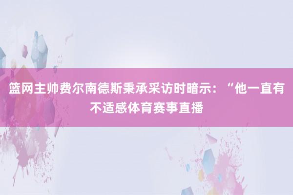 篮网主帅费尔南德斯秉承采访时暗示：“他一直有不适感体育赛事直播