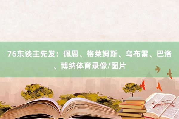 76东谈主先发：佩恩、格莱姆斯、乌布雷、巴洛、博纳体育录像/图片
