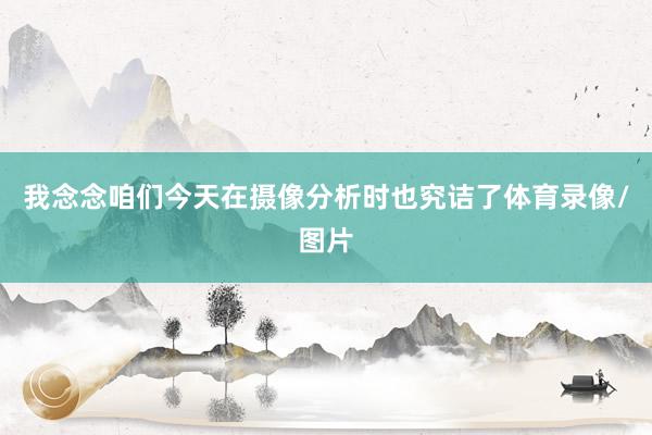 我念念咱们今天在摄像分析时也究诘了体育录像/图片