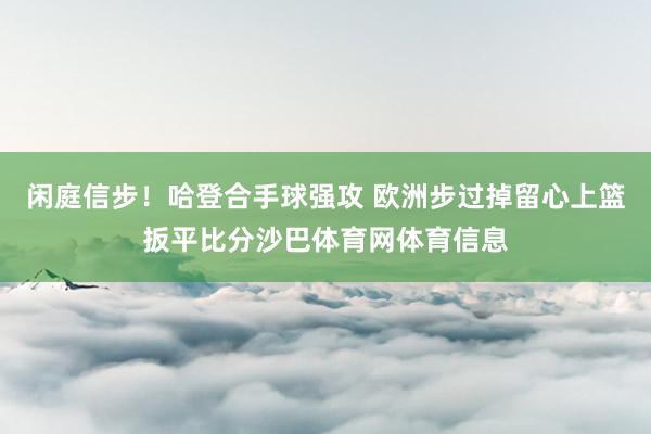 闲庭信步！哈登合手球强攻 欧洲步过掉留心上篮扳平比分沙巴体育网体育信息