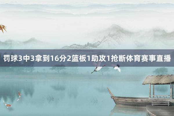 罚球3中3拿到16分2篮板1助攻1抢断体育赛事直播