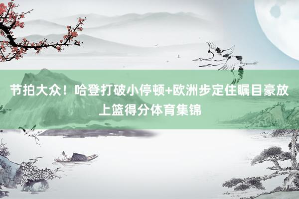 节拍大众！哈登打破小停顿+欧洲步定住瞩目豪放上篮得分体育集锦