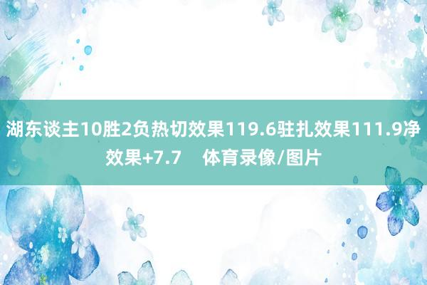 湖东谈主10胜2负热切效果119.6驻扎效果111.9净效果+7.7    体育录像/图片