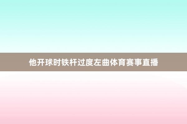他开球时铁杆过度左曲体育赛事直播