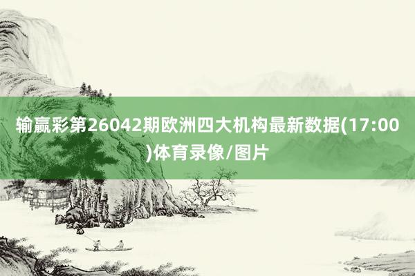 输赢彩第26042期欧洲四大机构最新数据(17:00)体育录像/图片