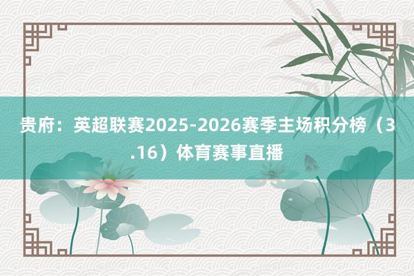 贵府：英超联赛2025-2026赛季主场积分榜（3.16）体育赛事直播