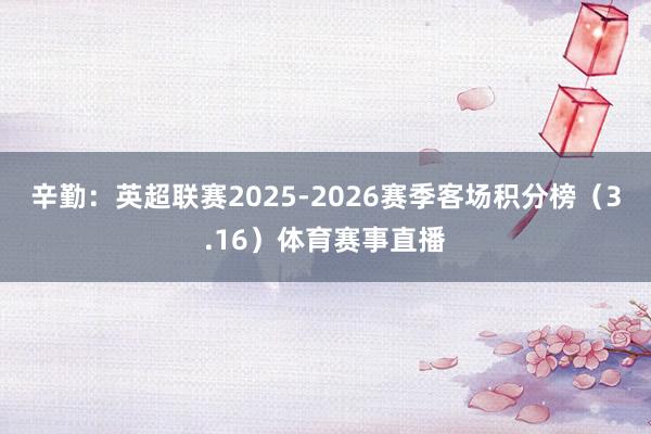 辛勤：英超联赛2025-2026赛季客场积分榜（3.16）体育赛事直播