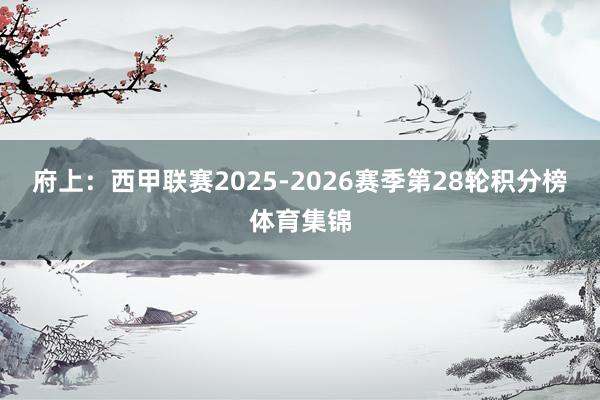 府上：西甲联赛2025-2026赛季第28轮积分榜体育集锦
