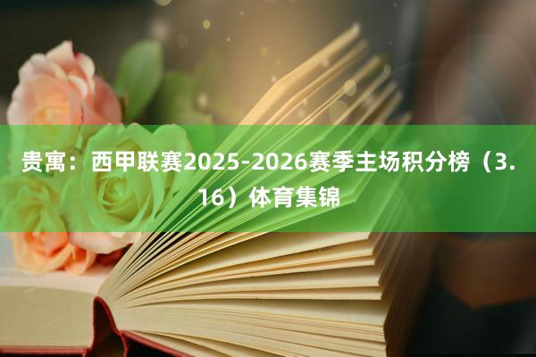 贵寓：西甲联赛2025-2026赛季主场积分榜（3.16）体育集锦