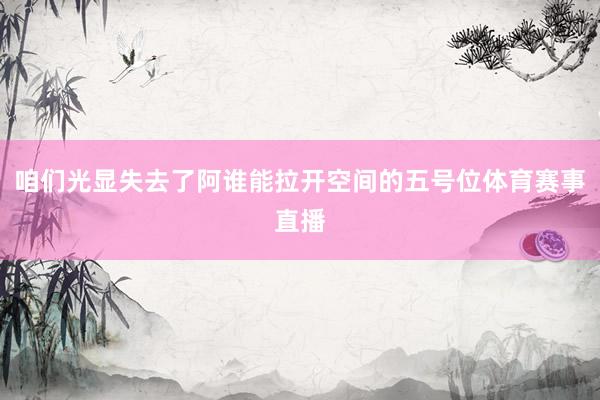 咱们光显失去了阿谁能拉开空间的五号位体育赛事直播