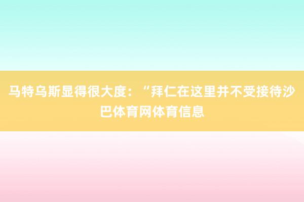 马特乌斯显得很大度：“拜仁在这里并不受接待沙巴体育网体育信息