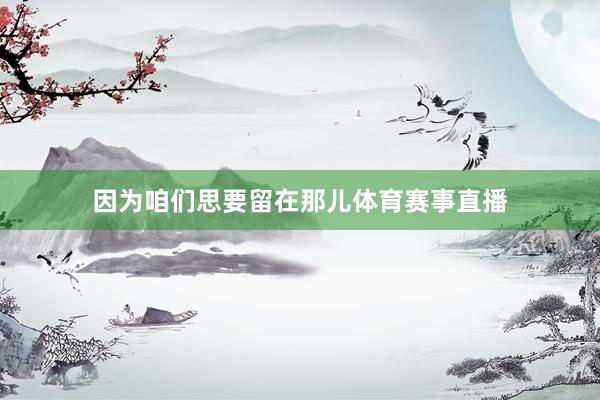 因为咱们思要留在那儿体育赛事直播