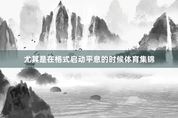 尤其是在格式启动平息的时候体育集锦