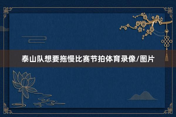 泰山队想要拖慢比赛节拍体育录像/图片