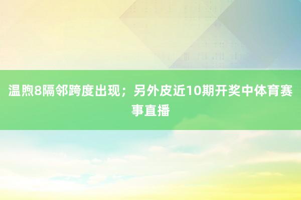 温煦8隔邻跨度出现；另外皮近10期开奖中体育赛事直播