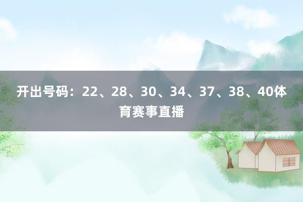 开出号码：22、28、30、34、37、38、40体育赛事直播