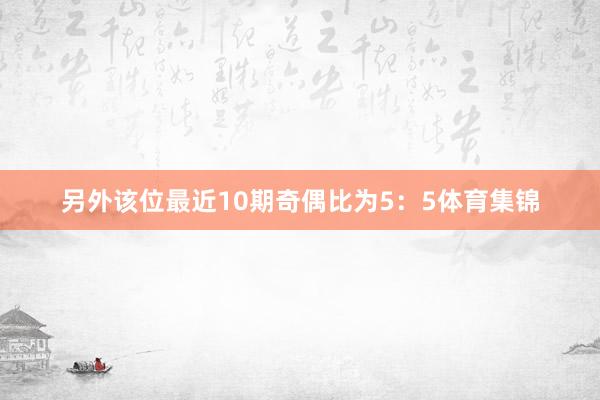 另外该位最近10期奇偶比为5：5体育集锦