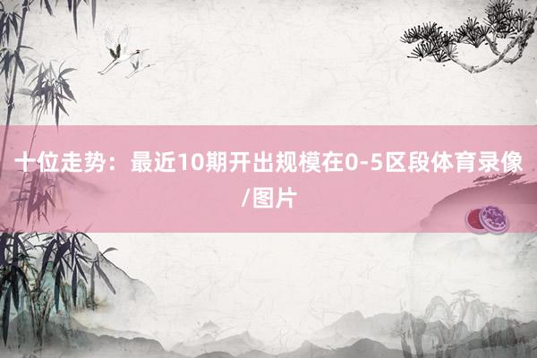 十位走势：最近10期开出规模在0-5区段体育录像/图片