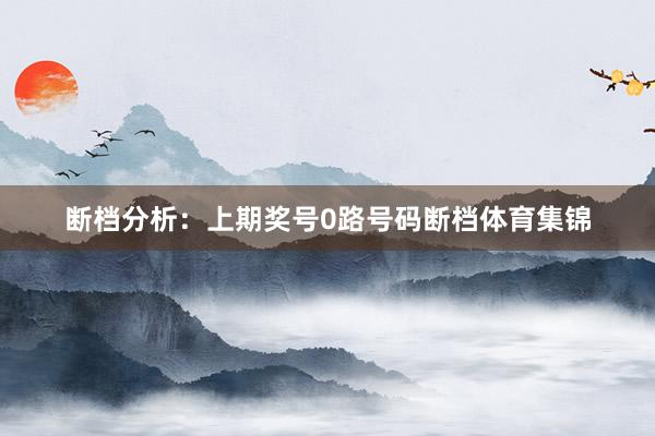 断档分析：上期奖号0路号码断档体育集锦