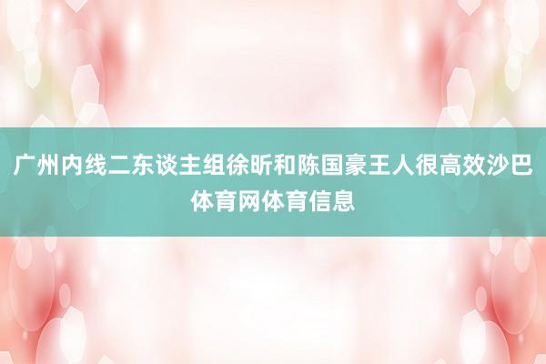 广州内线二东谈主组徐昕和陈国豪王人很高效沙巴体育网体育信息