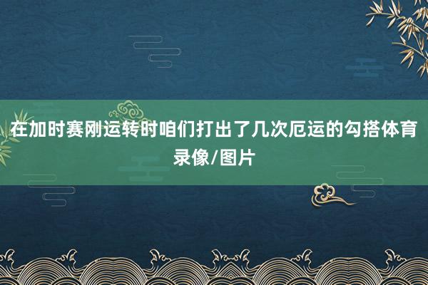 在加时赛刚运转时咱们打出了几次厄运的勾搭体育录像/图片