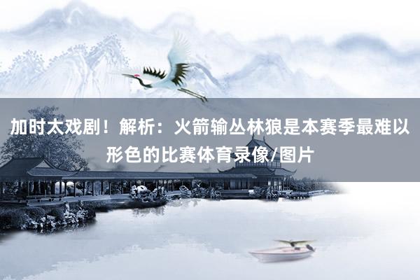 加时太戏剧！解析：火箭输丛林狼是本赛季最难以形色的比赛体育录像/图片