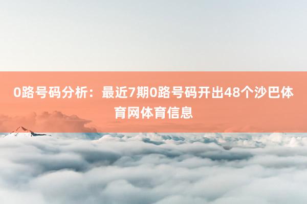 0路号码分析：最近7期0路号码开出48个沙巴体育网体育信息
