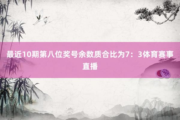 最近10期第八位奖号余数质合比为7：3体育赛事直播