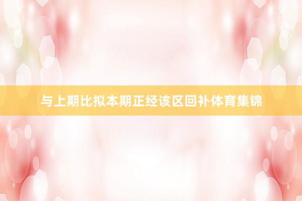 与上期比拟本期正经该区回补体育集锦