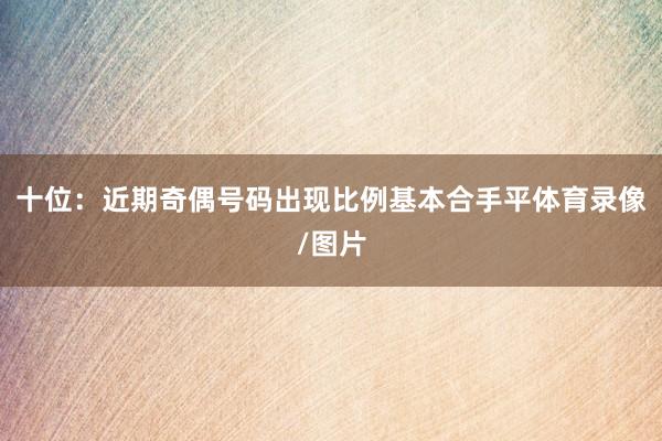 十位：近期奇偶号码出现比例基本合手平体育录像/图片