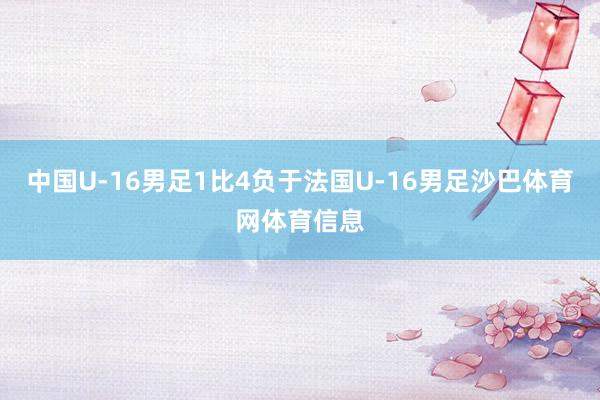 中国U-16男足1比4负于法国U-16男足沙巴体育网体育信息