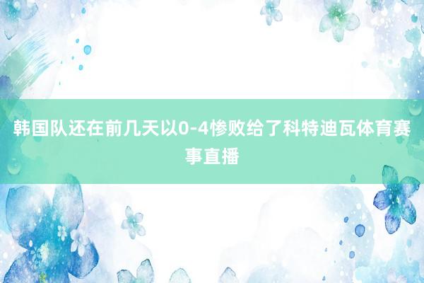 韩国队还在前几天以0-4惨败给了科特迪瓦体育赛事直播
