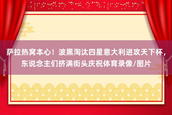萨拉热窝本心！波黑淘汰四星意大利进攻天下杯，东说念主们挤满街头庆祝体育录像/图片