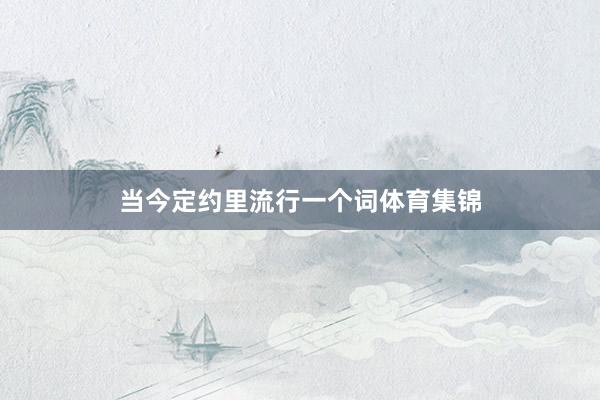 当今定约里流行一个词体育集锦