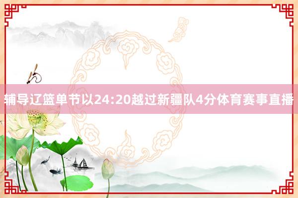 辅导辽篮单节以24:20越过新疆队4分体育赛事直播