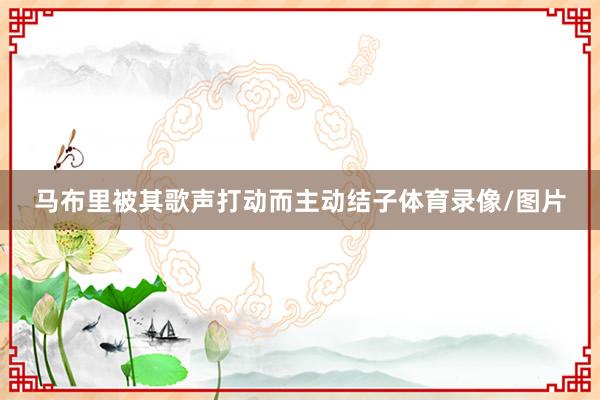 马布里被其歌声打动而主动结子体育录像/图片