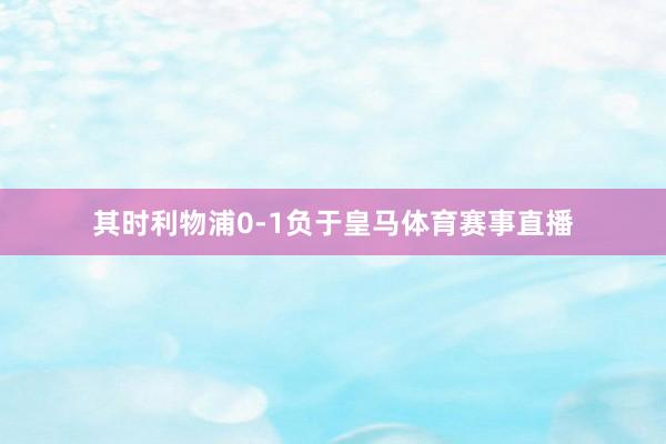 其时利物浦0-1负于皇马体育赛事直播