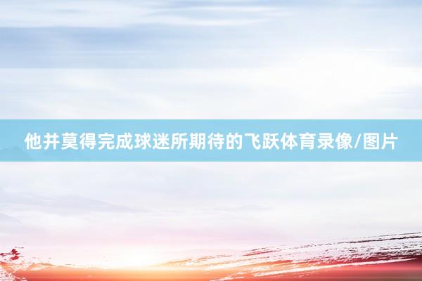 他并莫得完成球迷所期待的飞跃体育录像/图片