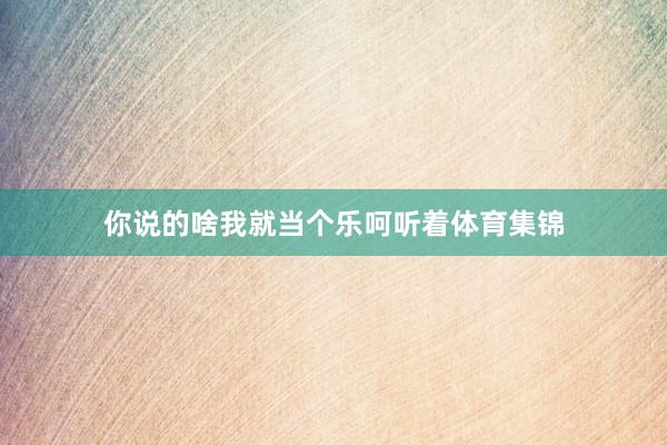 你说的啥我就当个乐呵听着体育集锦