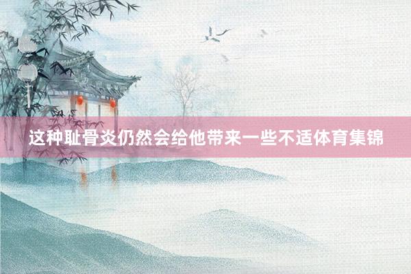 这种耻骨炎仍然会给他带来一些不适体育集锦