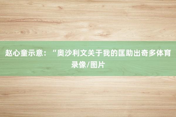 赵心童示意：“奥沙利文关于我的匡助出奇多体育录像/图片
