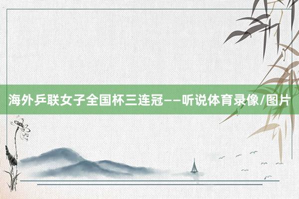 海外乒联女子全国杯三连冠——听说体育录像/图片