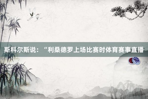 斯科尔斯说：“利桑德罗上场比赛时体育赛事直播