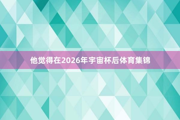 他觉得在2026年宇宙杯后体育集锦