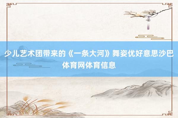 少儿艺术团带来的《一条大河》舞姿优好意思沙巴体育网体育信息