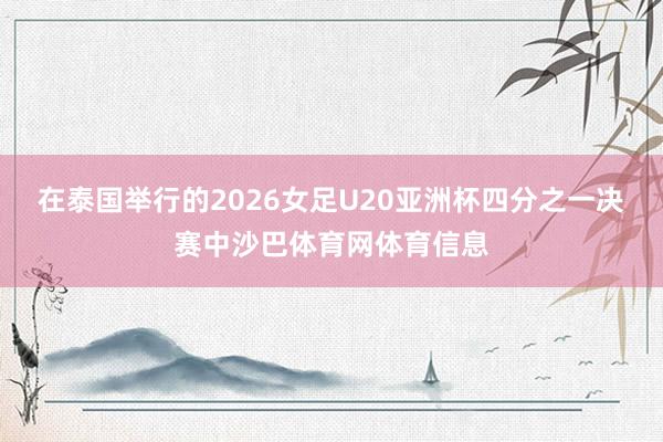 在泰国举行的2026女足U20亚洲杯四分之一决赛中沙巴体育网体育信息