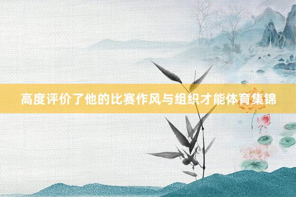 高度评价了他的比赛作风与组织才能体育集锦