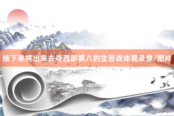 接下来将出来去夺西部第八的生苦战体育录像/图片