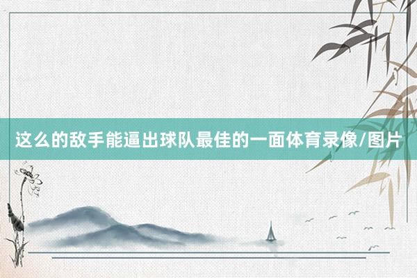 这么的敌手能逼出球队最佳的一面体育录像/图片
