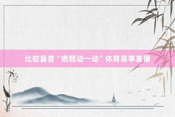 比较曩昔“璷黫动一动”体育赛事直播
